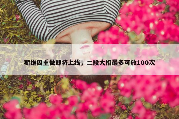 斯维因重做即将上线，二段大招最多可放100次