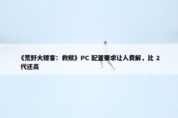 《荒野大镖客：救赎》PC 配置要求让人费解，比 2 代还高