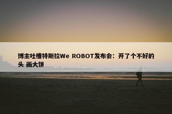 博主吐槽特斯拉We ROBOT发布会：开了个不好的头 画大饼