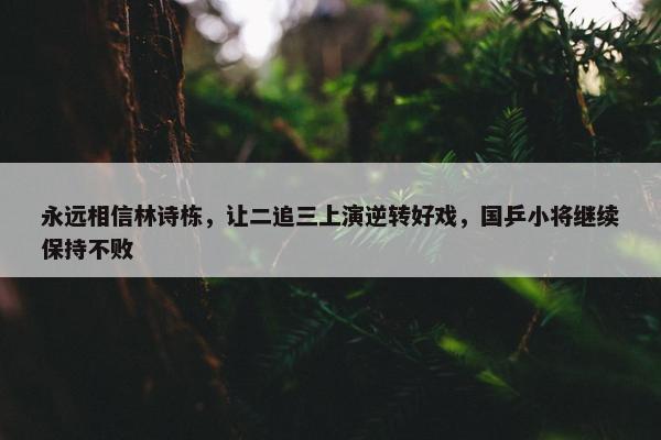 永远相信林诗栋，让二追三上演逆转好戏，国乒小将继续保持不败