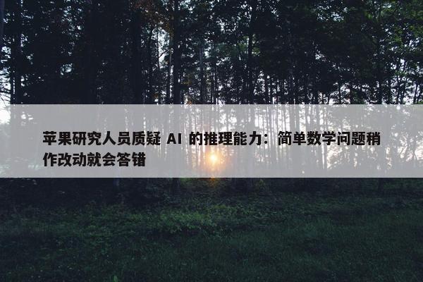 苹果研究人员质疑 AI 的推理能力：简单数学问题稍作改动就会答错