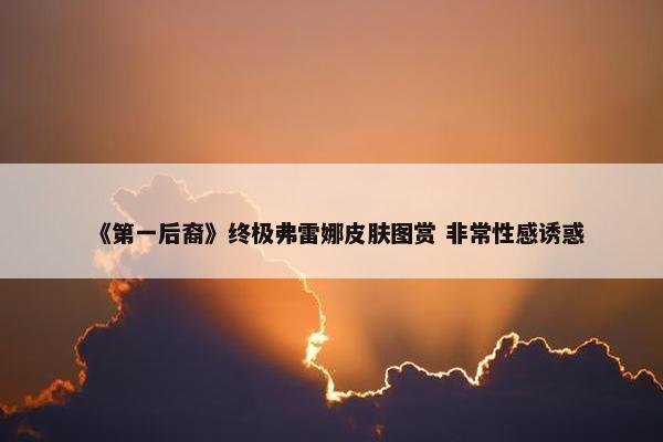 《第一后裔》终极弗雷娜皮肤图赏 非常性感诱惑