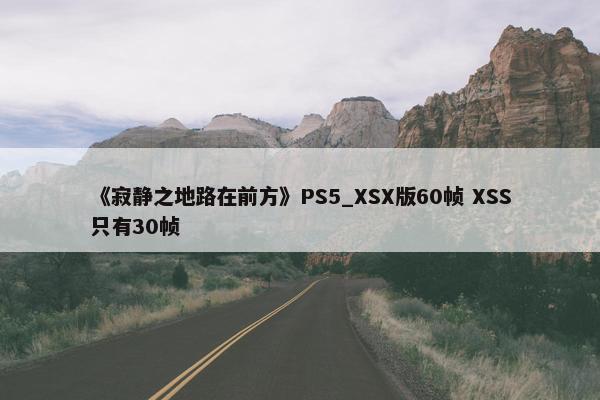 《寂静之地路在前方》PS5_XSX版60帧 XSS只有30帧