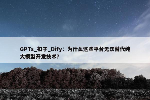 GPTs_扣子_Dify：为什么这些平台无法替代纯大模型开发技术？