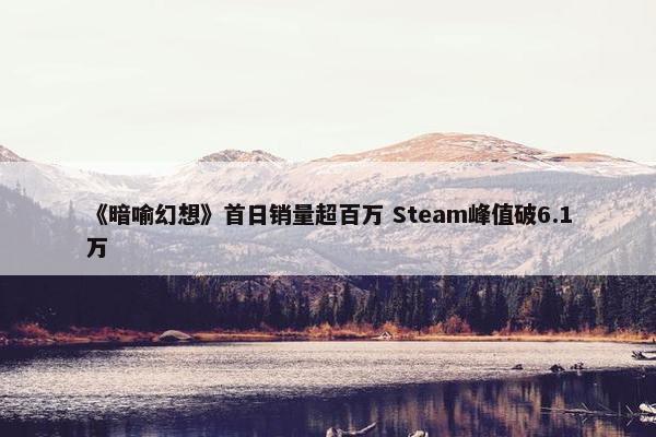 《暗喻幻想》首日销量超百万 Steam峰值破6.1万