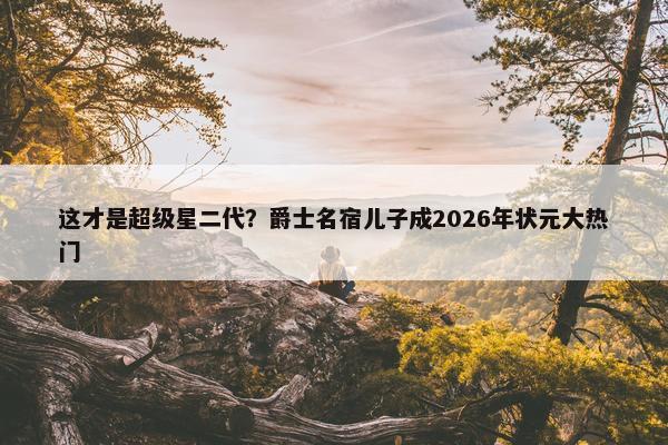 这才是超级星二代？爵士名宿儿子成2026年状元大热门