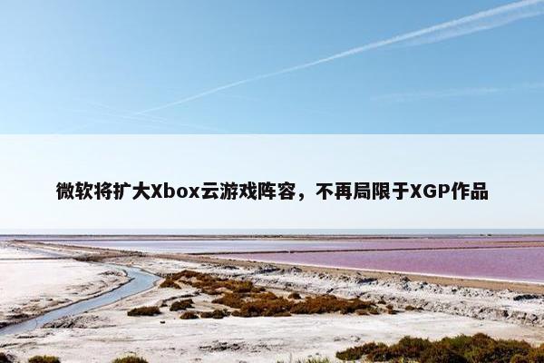 微软将扩大Xbox云游戏阵容，不再局限于XGP作品