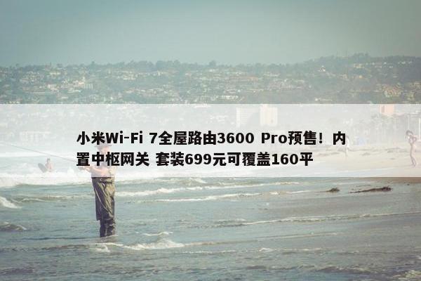 小米Wi-Fi 7全屋路由3600 Pro预售！内置中枢网关 套装699元可覆盖160平