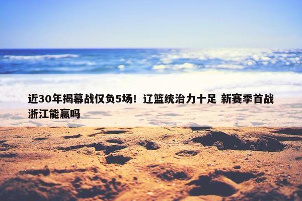 近30年揭幕战仅负5场！辽篮统治力十足 新赛季首战浙江能赢吗