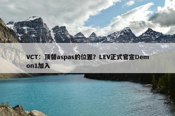 VCT：顶替aspas的位置？LEV正式官宣Demon1加入