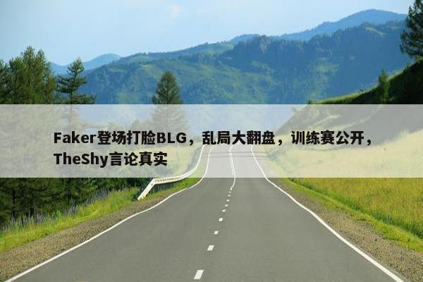 Faker登场打脸BLG，乱局大翻盘，训练赛公开，TheShy言论真实