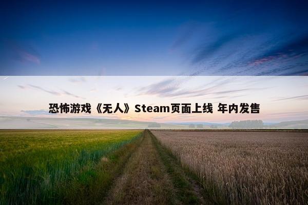 恐怖游戏《无人》Steam页面上线 年内发售