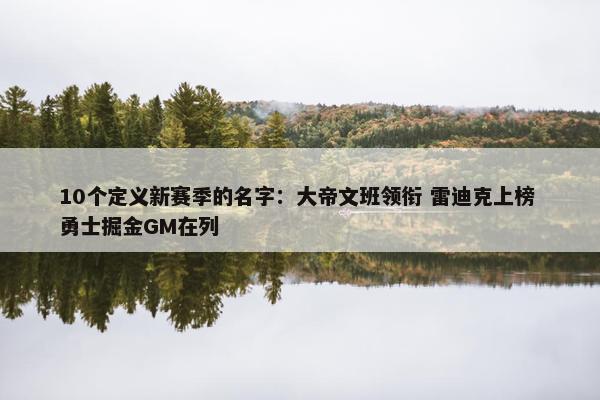 10个定义新赛季的名字：大帝文班领衔 雷迪克上榜 勇士掘金GM在列