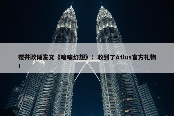 樱井政博发文《暗喻幻想》：收到了Atlus官方礼物！