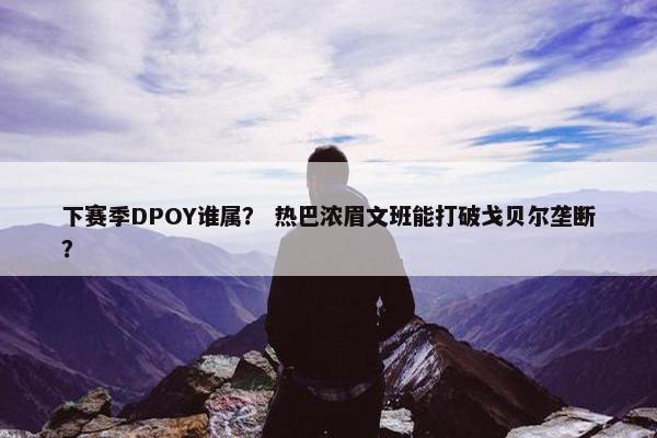 下赛季DPOY谁属？ 热巴浓眉文班能打破戈贝尔垄断？