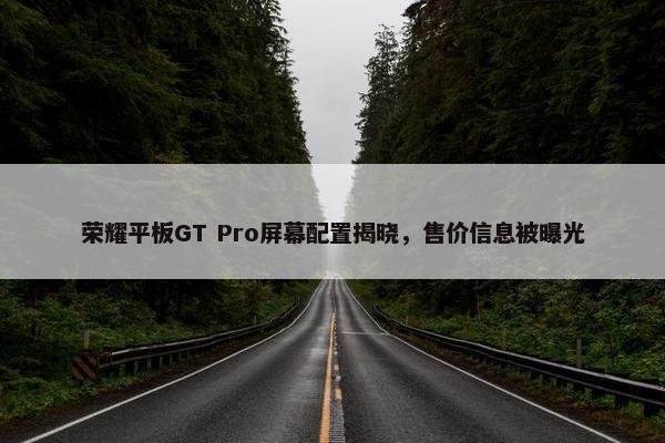 荣耀平板GT Pro屏幕配置揭晓，售价信息被曝光