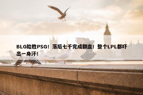 BLG险胜PSG！落后七千完成翻盘！整个LPL都吓出一身汗！