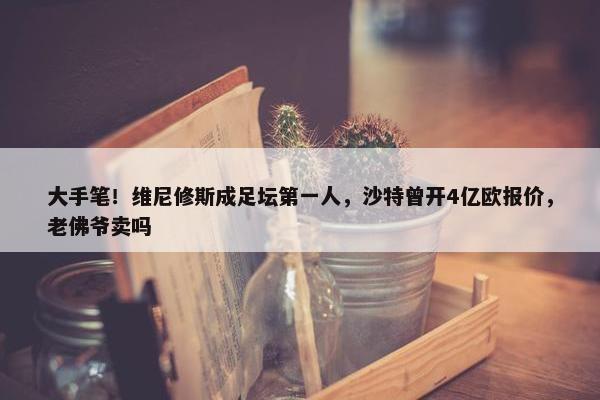 大手笔！维尼修斯成足坛第一人，沙特曾开4亿欧报价，老佛爷卖吗