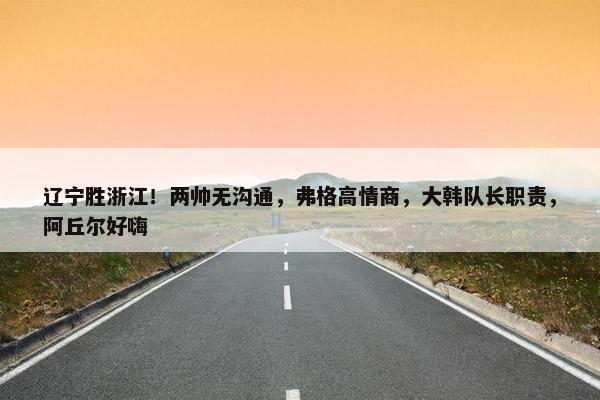 辽宁胜浙江！两帅无沟通，弗格高情商，大韩队长职责，阿丘尔好嗨