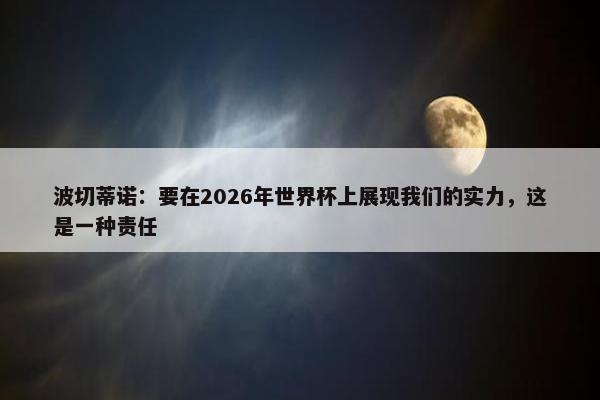 波切蒂诺：要在2026年世界杯上展现我们的实力，这是一种责任