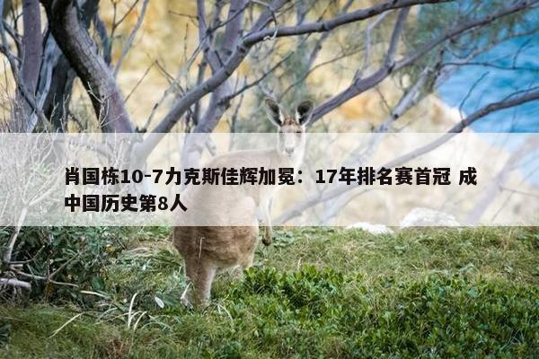 肖国栋10-7力克斯佳辉加冕：17年排名赛首冠 成中国历史第8人