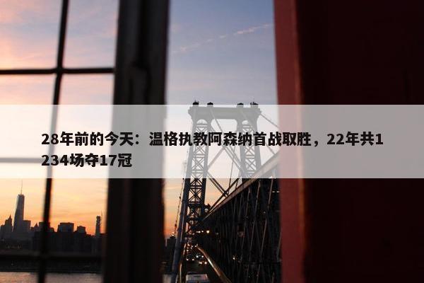 28年前的今天：温格执教阿森纳首战取胜，22年共1234场夺17冠