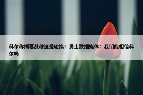 科尔称揭幕战穆迪是轮换！勇士数据媒体：我们能相信科尔吗