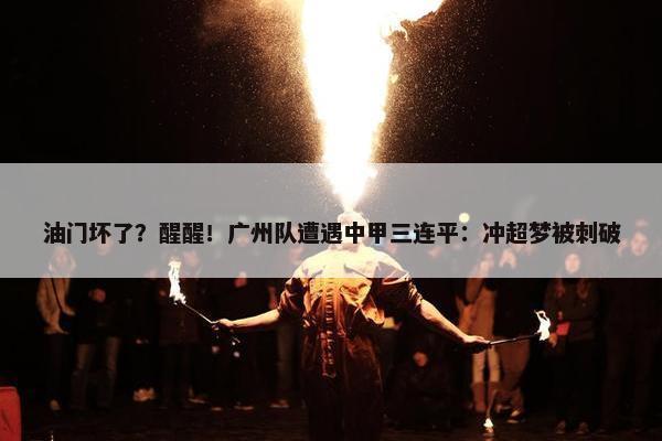 油门坏了？醒醒！广州队遭遇中甲三连平：冲超梦被刺破