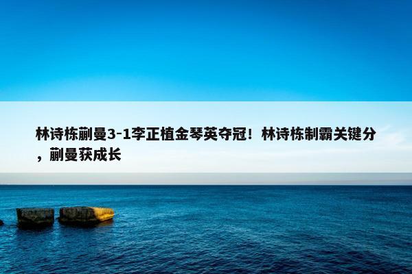 林诗栋蒯曼3-1李正植金琴英夺冠！林诗栋制霸关键分，蒯曼获成长