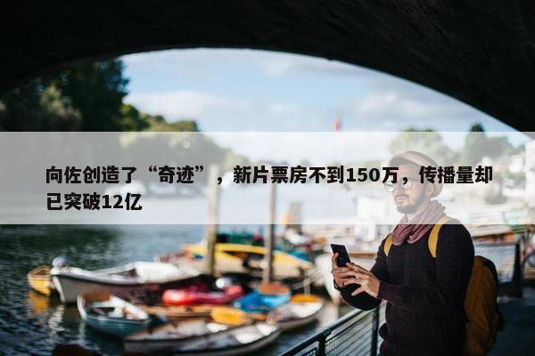 向佐创造了“奇迹”，新片票房不到150万，传播量却已突破12亿