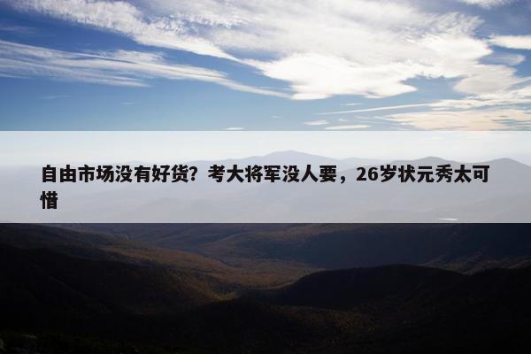 自由市场没有好货？考大将军没人要，26岁状元秀太可惜