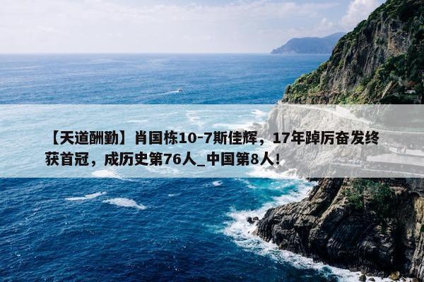 【天道酬勤】肖国栋10-7斯佳辉，17年踔厉奋发终获首冠，成历史第76人_中国第8人！