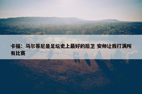 卡福：马尔蒂尼是足坛史上最好的后卫 安帅让我打满所有比赛