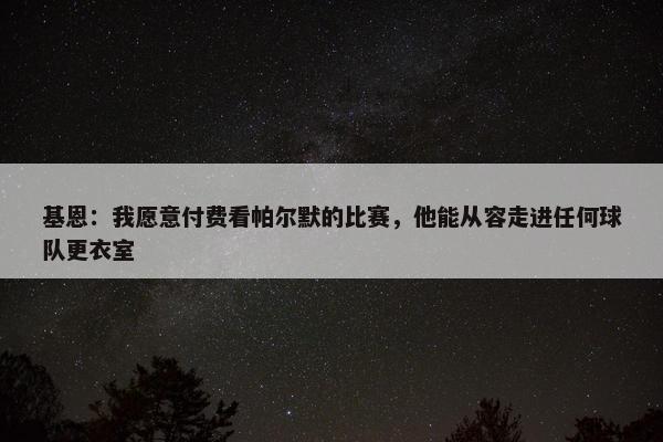 基恩：我愿意付费看帕尔默的比赛，他能从容走进任何球队更衣室