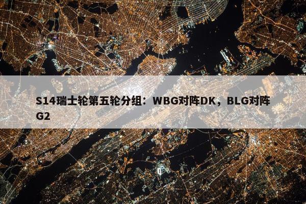 S14瑞士轮第五轮分组：WBG对阵DK，BLG对阵G2