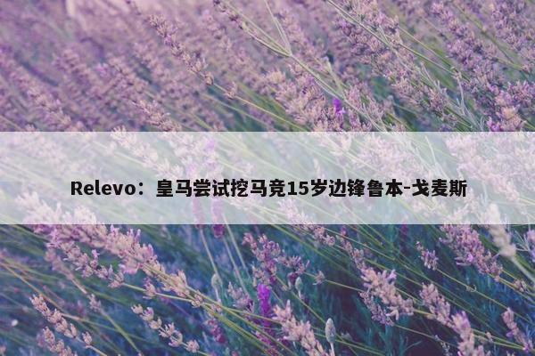 Relevo：皇马尝试挖马竞15岁边锋鲁本-戈麦斯