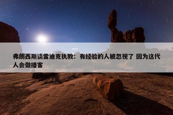 弗朗西斯谈雷迪克执教：有经验的人被忽视了 因为这代人会做播客