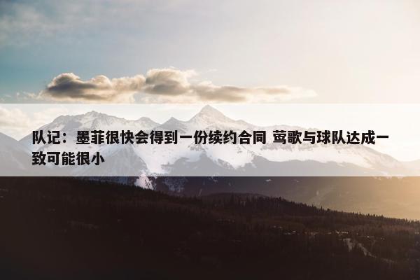 队记：墨菲很快会得到一份续约合同 莺歌与球队达成一致可能很小