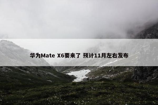 华为Mate X6要来了 预计11月左右发布