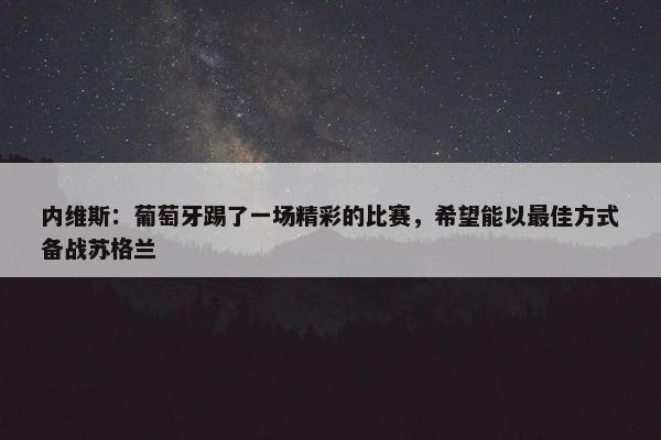 内维斯：葡萄牙踢了一场精彩的比赛，希望能以最佳方式备战苏格兰