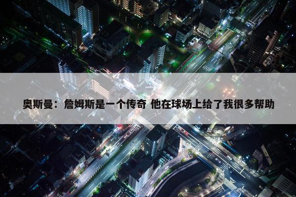 奥斯曼：詹姆斯是一个传奇 他在球场上给了我很多帮助