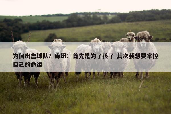 为何出售球队？库班：首先是为了孩子 其次我想要掌控自己的命运