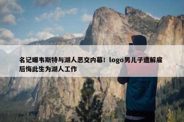 名记曝韦斯特与湖人恶交内幕！logo男儿子遭解雇 后悔此生为湖人工作