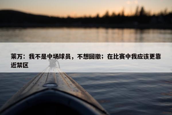 莱万：我不是中场球员，不想回撤；在比赛中我应该更靠近禁区