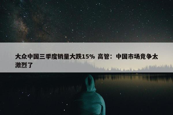 大众中国三季度销量大跌15% 高管：中国市场竞争太激烈了