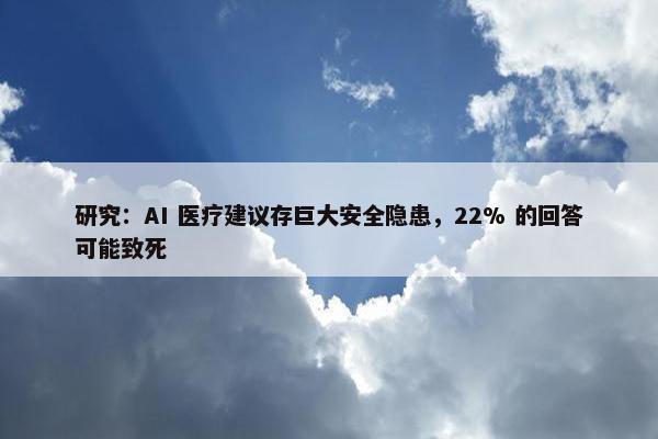 研究：AI 医疗建议存巨大安全隐患，22% 的回答可能致死