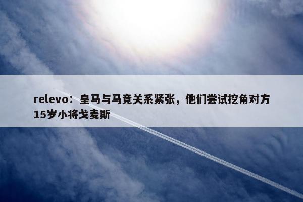 relevo：皇马与马竞关系紧张，他们尝试挖角对方15岁小将戈麦斯