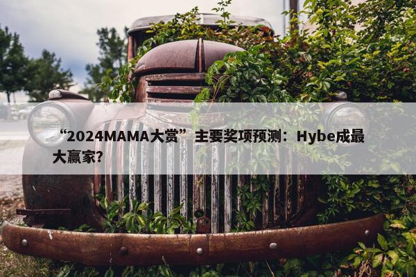 “2024MAMA大赏”主要奖项预测：Hybe成最大赢家？