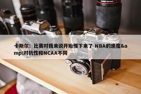 卡斯尔：比赛对我来说开始慢下来了 NBA的速度&对抗性和NCAA不同