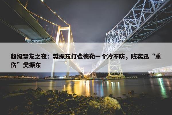 超级挚友之夜：樊振东打费德勒一个冷不防，陈奕迅“重伤”樊振东